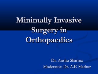 Minimally InvasiveMinimally Invasive
Surgery inSurgery in
OrthopaedicsOrthopaedics
Dr. Anshu SharmaDr. Anshu Sharma
Moderator: Dr. A.K MathurModerator: Dr. A.K Mathur
 
