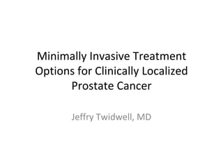 Minimally Invasive Treatment Options for Clinically Localized Prostate Cancer Jeffry Twidwell, MD 
