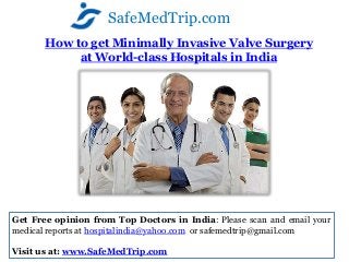SafeMedTrip.com
       How to get Minimally Invasive Valve Surgery
            at World-class Hospitals in India




Get Free opinion from Top Doctors in India: Please scan and email your
medical reports at hospitalindia@yahoo.com or safemedtrip@gmail.com

Visit us at: www.SafeMedTrip.com
 