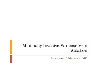 Minimally Invasive Varicose Vein
Ablation
Lawrence J. Markovitz MD
 