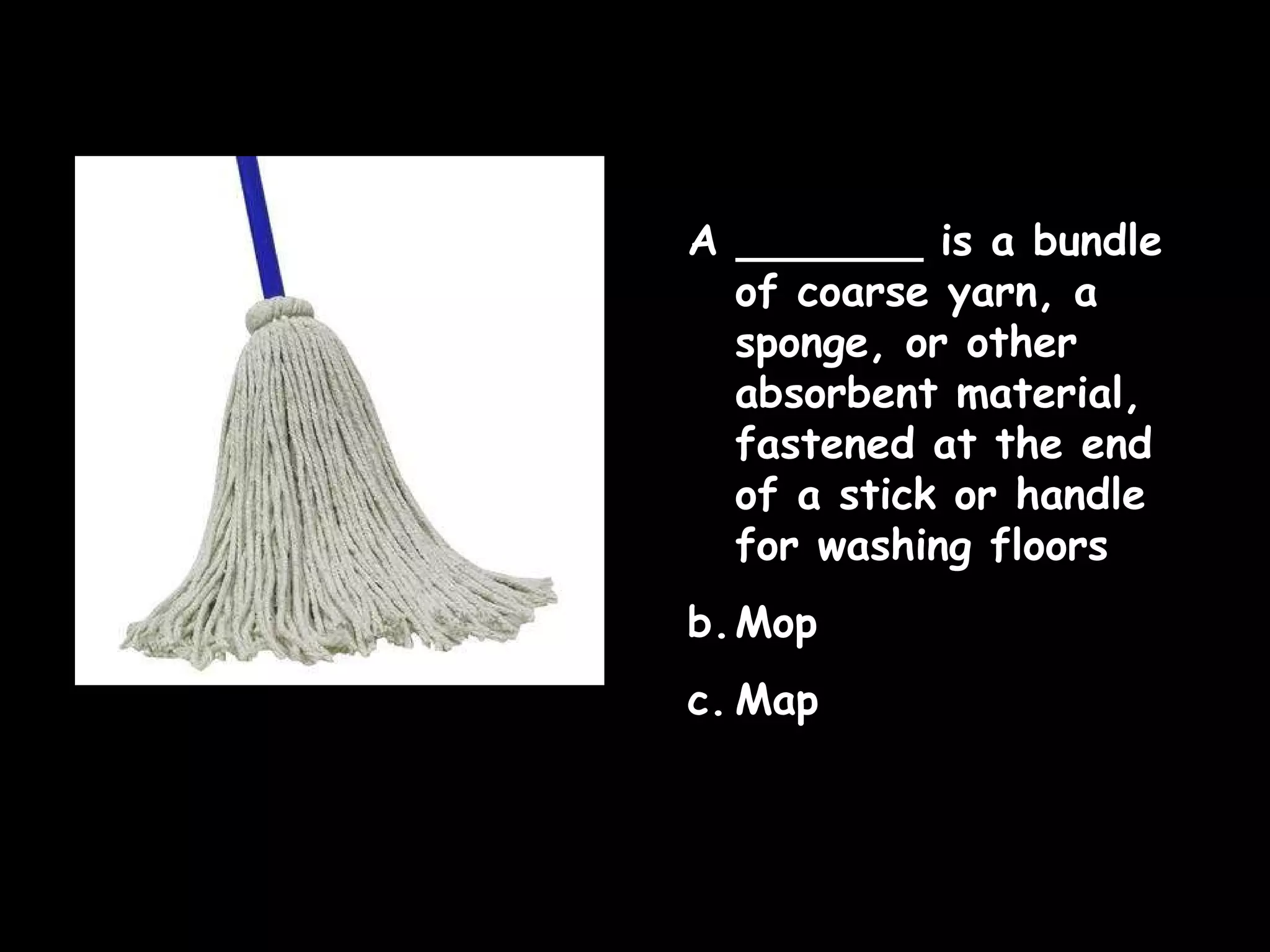 A _______ is a bundle of coarse yarn, a sponge, or other absorbent material, fastened at the end of a stick or handle for washing floors Mop Map  