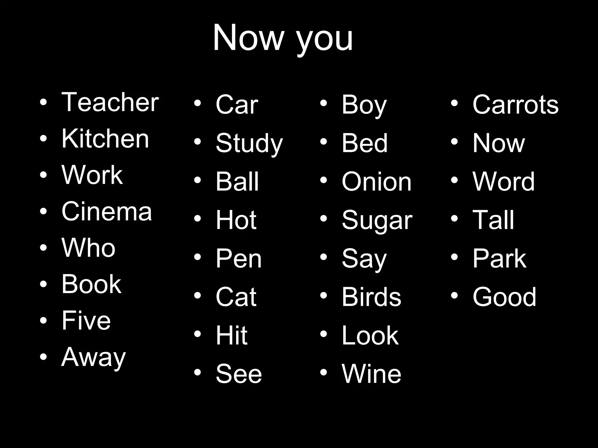 Now you … Teacher Kitchen Work Cinema Who Book Five Away  Car Study Ball Hot Pen Cat Hit See  Boy Bed Onion Sugar Say Birds Look Wine Carrots Now Word Tall Park Good Key Apple  