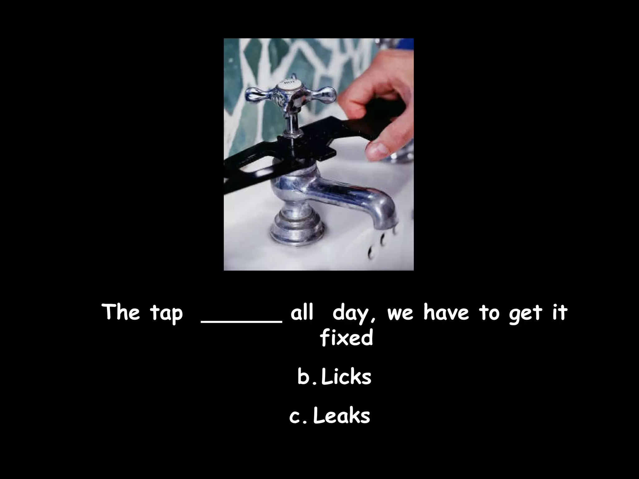 The tap  ______ all  day, we have to get it fixed Licks Leaks  