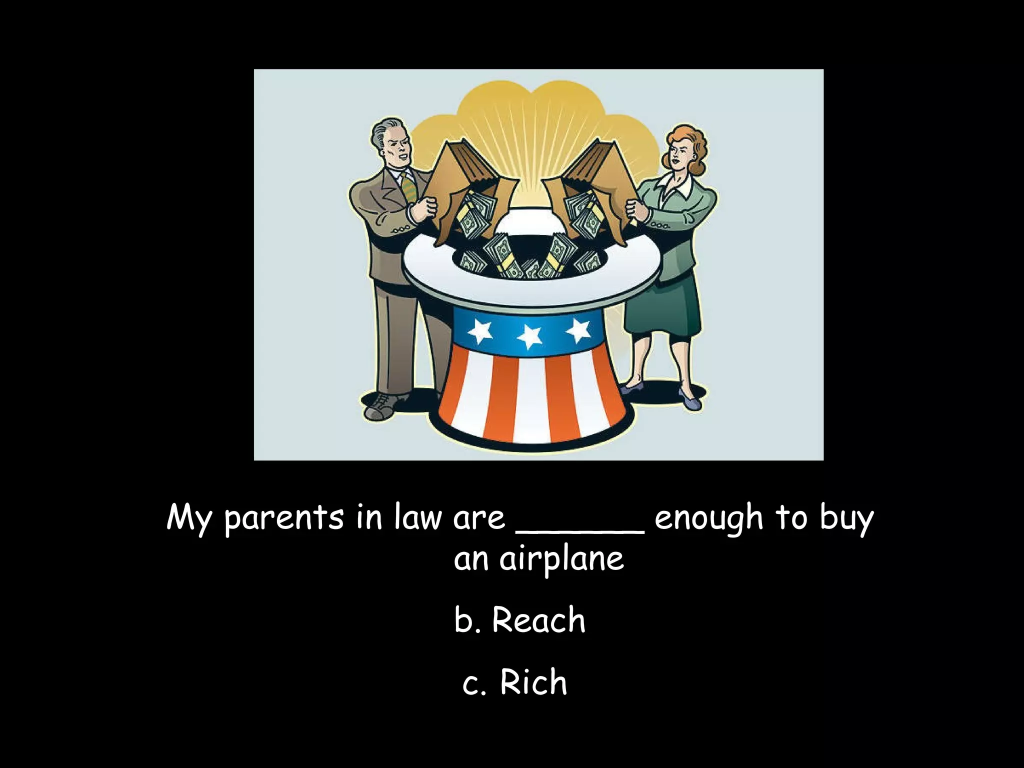 My parents in law are ______ enough to buy an airplane Reach Rich  