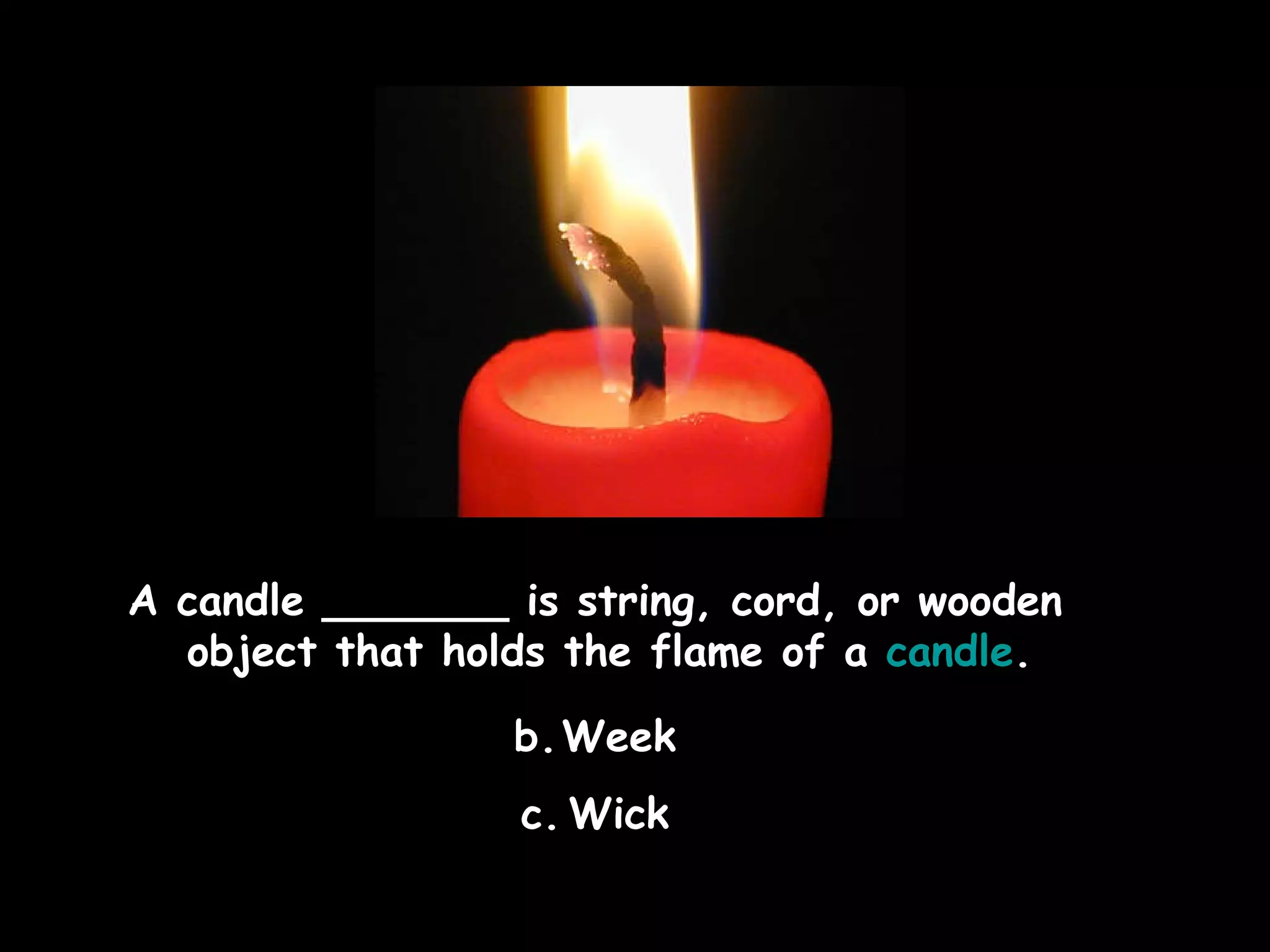 A candle _______ is string, cord, or wooden object that holds the flame of a  candle .  Week Wick 