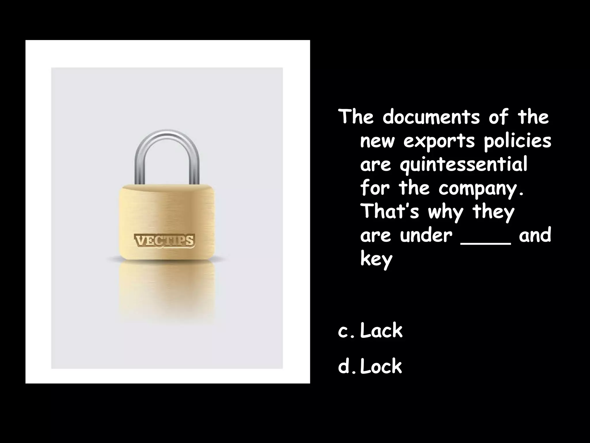 The documents of the new exports policies are quintessential for the company. That’s why they are under ____ and key Lack Lock  