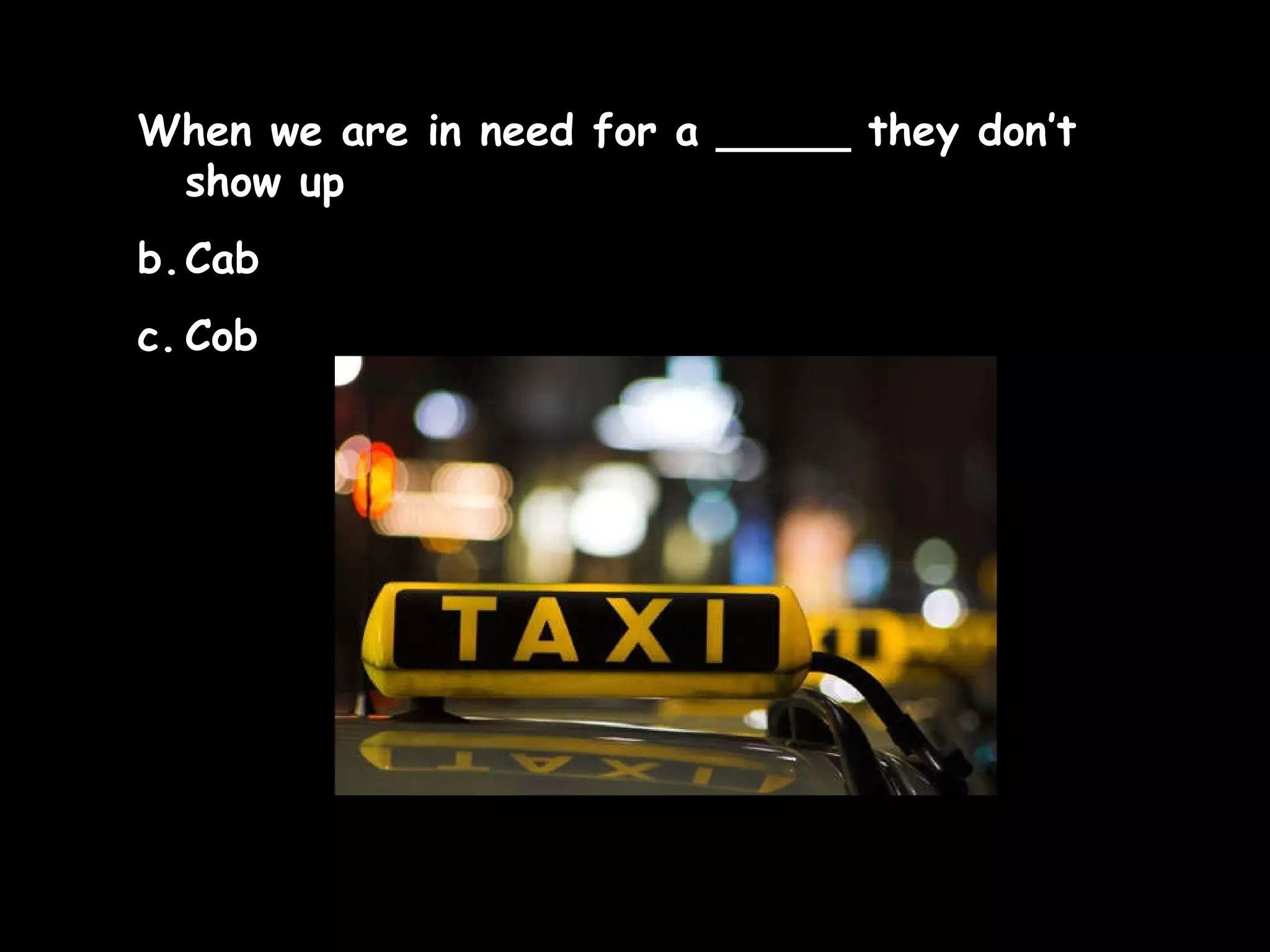 When we are in need for a _____ they don’t show up Cab Cob  