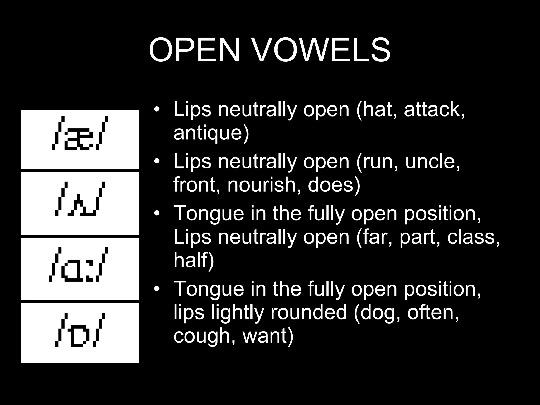 OPEN VOWELS Lips neutrally open (hat, attack, antique) Lips neutrally open (run, uncle, front, nourish, does) Tongue in the fully open position, Lips neutrally open (far, part, class, half) Tongue in the fully open position, lips lightly rounded (dog, often, cough, want) 