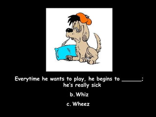 Everytime he wants to play, he begins to ______; he’s really sick Whiz Wheez  