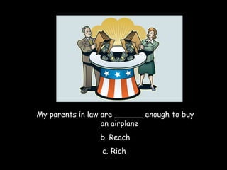 My parents in law are ______ enough to buy an airplane Reach Rich  