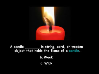 A candle _______ is string, cord, or wooden object that holds the flame of a  candle .  Week Wick 