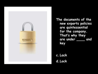 The documents of the new exports policies are quintessential for the company. That’s why they are under ____ and key Lack Lock  