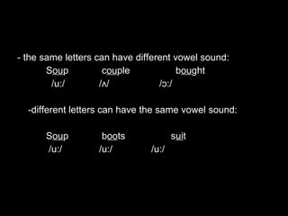 - the same letters can have different vowel sound: S ou p   c ou ple  b ou ght   /u:/   /ʌ/   /ɔ:/   -different letters can have the same vowel sound:   S ou p   b oo ts  s ui t   /u:/   /u:/   /u:/ 