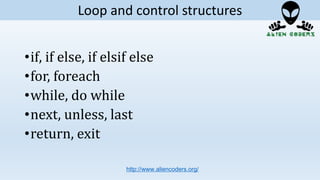 •if, if else, if elsif else
•for, foreach
•while, do while
•next, unless, last
•return, exit
http://www.aliencoders.org/
Loop and control structures
 