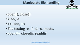 •open(), close()
•>, >>, <
•+>, +>>, +<
•File testing -e, -f, -d, -s, -m etc.
•opendir, closedir, readdir
http://www.aliencoders.org/
Manipulate file handling
 