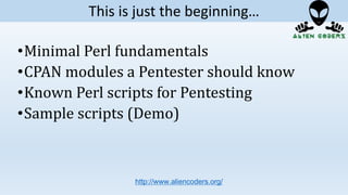 •Minimal Perl fundamentals
•CPAN modules a Pentester should know
•Known Perl scripts for Pentesting
•Sample scripts (Demo)
http://www.aliencoders.org/
This is just the beginning…
 