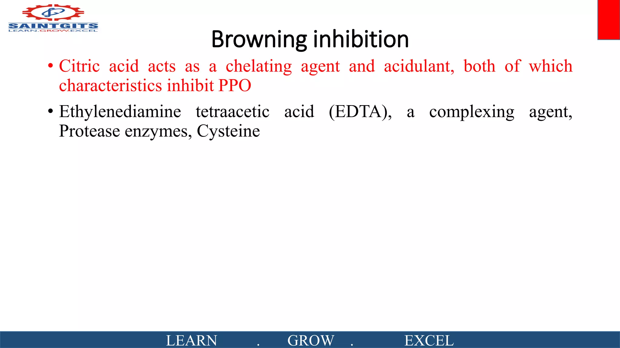 Browning inhibition
• Citric acid acts as a chelating agent and acidulant, both of which
characteristics inhibit PPO
• Ethylenediamine tetraacetic acid (EDTA), a complexing agent,
Protease enzymes, Cysteine
LEARN . GROW . EXCEL
 