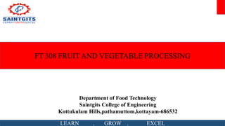 LEARN . GROW . EXCEL
FT 308 FRUIT AND VEGETABLE PROCESSING
Department of Food Technology
Saintgits College of Engineering
Kottukulam Hills,pathamuttom,kottayam-686532
 