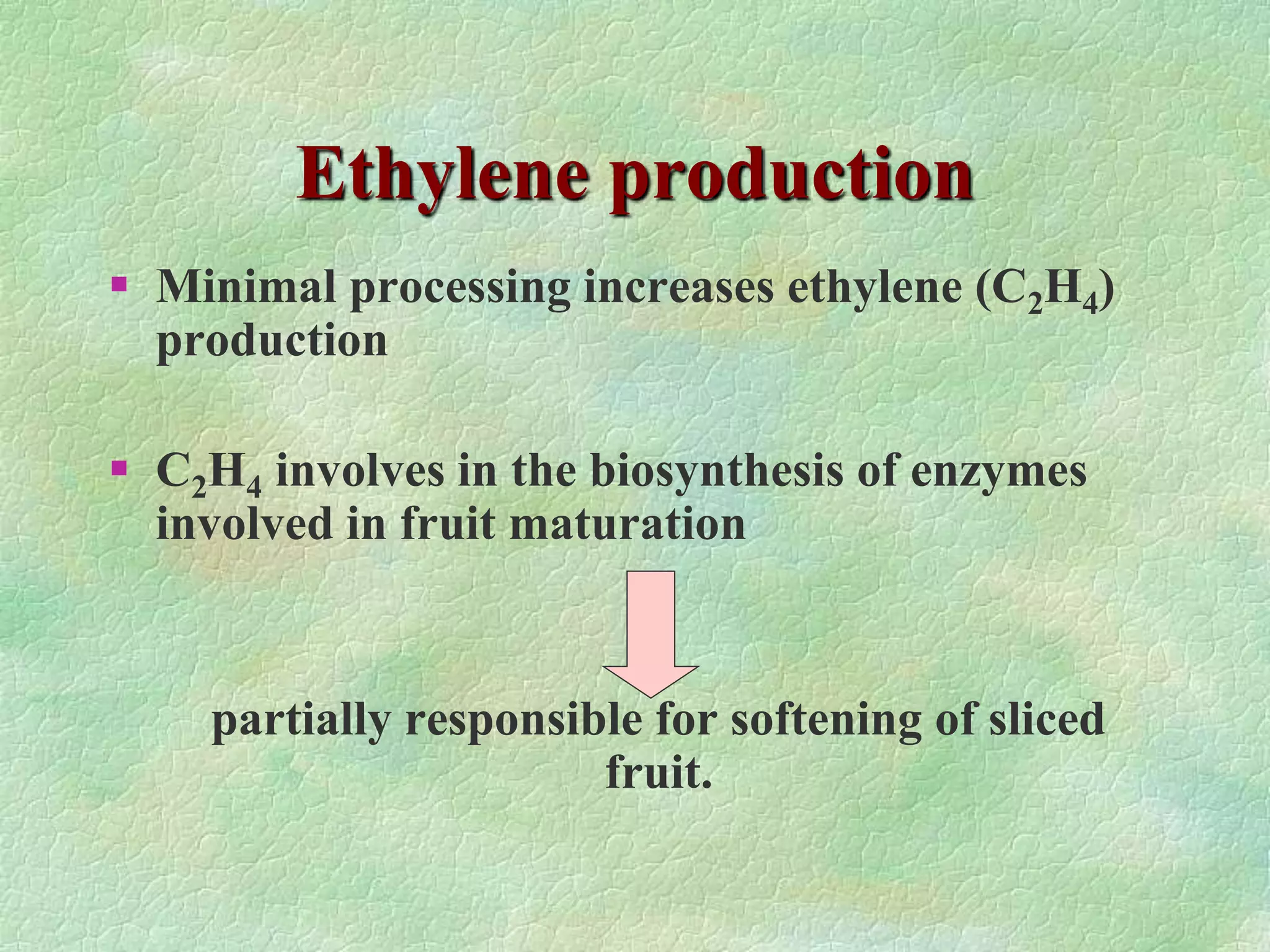 Ethylene production
 Minimal processing increases ethylene (C2H4)
production
 C2H4 involves in the biosynthesis of enzymes
involved in fruit maturation
partially responsible for softening of sliced
fruit.
 