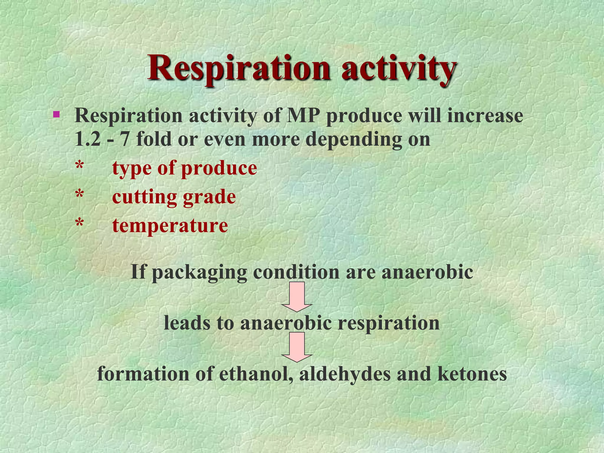 Respiration activity
 Respiration activity of MP produce will increase
1.2 - 7 fold or even more depending on
* type of produce
* cutting grade
* temperature
If packaging condition are anaerobic
leads to anaerobic respiration
formation of ethanol, aldehydes and ketones
 