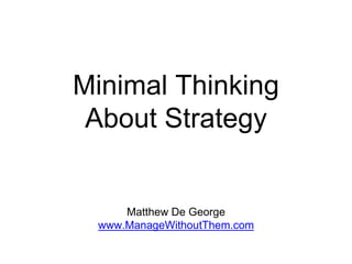 Minimal Thinking
About Strategy
Matthew De George
www.ManageWithoutThem.com
 