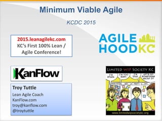 Minimum Viable Agile
2015.leanagilekc.com
KC’s First 100% Lean /
Agile Conference!
Troy Tuttle
Lean Agile Coach
KanFlow.com
troy@kanflow.com
@troytuttle
KCDC 2015
 