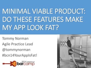 MINIMAL VIABLE PRODUCT:
DO THESE FEATURES MAKE
MY APP LOOK FAT?
Tommy Norman
Agile Practice Lead
@tommynorman
#bcn14YourAppIsFat!
 