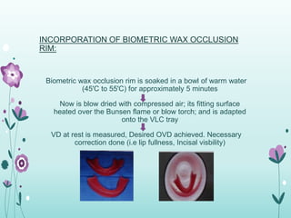 INCORPORATION OF BIOMETRIC WAX OCCLUSION
RIM:
Biometric wax occlusion rim is soaked in a bowl of warm water
(45'C to 55'C)...
