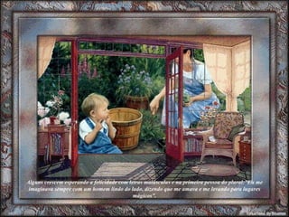 Alguns crescem esperando a felicidade com letras maiúsculas e na primeira pessoa do plural:”Eu me imaginava sempre com um homem lindo do lado, dizendo que me amava e me levando para lugares mágicos”. 