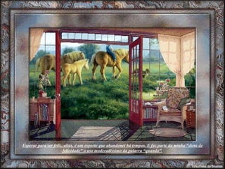 Esperar para ser feliz, aliás, é um esporte que abandonei há tempos. E faz parte da minha “dieta de felicidade” o uso moderadíssimo da palavra “quando”. 