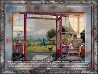 Aquela história de “quando eu ganhar na Mega Sena”, “quando eu me casar”, “quando eu tiver filhos”, “quando meus filhos crescerem”, “quando tiver um emprego fabuloso” ou “quando encontrar um homem que me mereça”, tudo isso serve apenas para nos distrair e nos fazer esquecer da felicidade de hoje. 