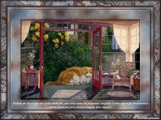 Podem até dizer que nos falta ambição, que essa soma de pequenas alegrias é uma operação matemática muito modesta para nossos tempos. Que digam! 