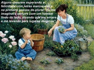Alguns crescem esperando a
felicidade com letras maiúsculas e
na primeira pessoa do plural:”Eu me
imaginava sempre com um homem
lindo do lado, dizendo que me amava
e me levando para lugares mágicos”.
 