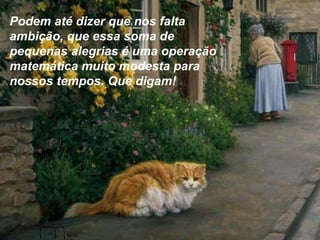 Podem até dizer que nos falta
ambição, que essa soma de
pequenas alegrias é uma operação
matemática muito modesta para
nossos tempos. Que digam!
 