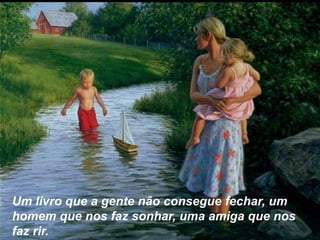 Um livro que a gente não consegue fechar, um
homem que nos faz sonhar, uma amiga que nos
faz rir.
 