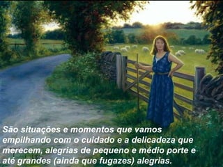 São situações e momentos que vamos
empilhando com o cuidado e a delicadeza que
merecem, alegrias de pequeno e médio porte e
até grandes (ainda que fugazes) alegrias.
 