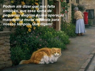 Podem até dizer que nos falta
ambição, que essa soma de
pequenas alegrias é uma operação
matemática muito modesta para
nossos tempos. Que digam!
 