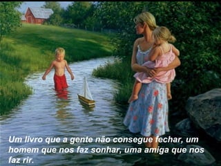 Um livro que a gente não consegue fechar, um
homem que nos faz sonhar, uma amiga que nos
faz rir.
 