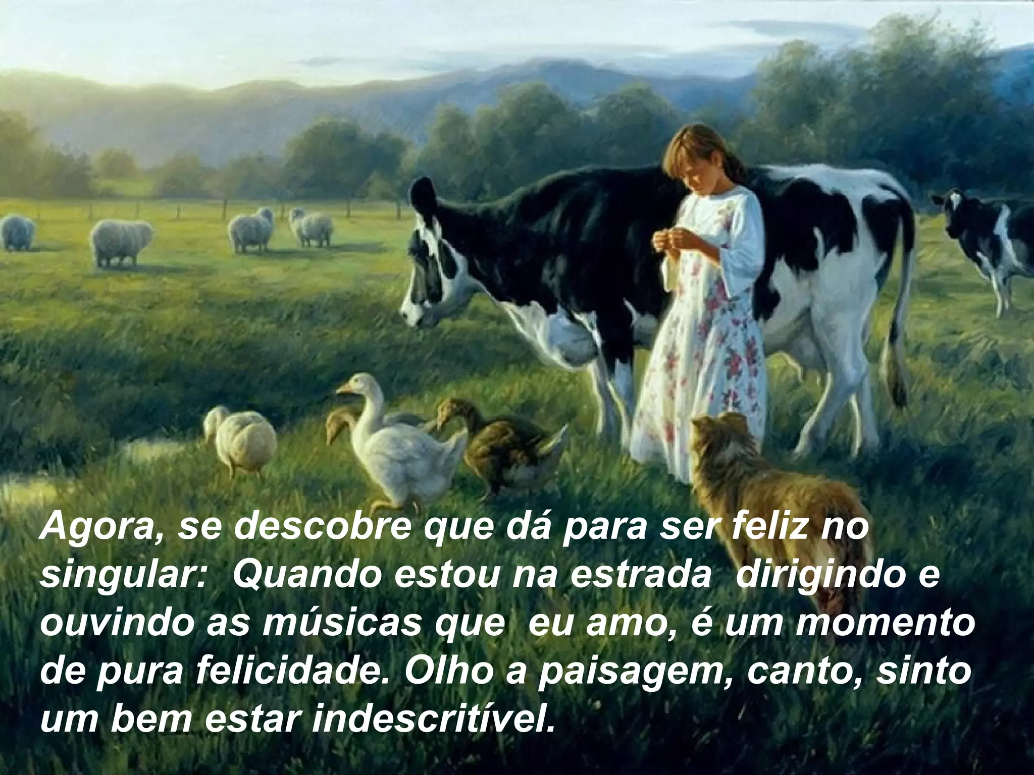 Agora, se descobre que dá para ser feliz no
singular: Quando estou na estrada dirigindo e
ouvindo as músicas que eu amo, é um momento
de pura felicidade. Olho a paisagem, canto, sinto
um bem estar indescritível.
 