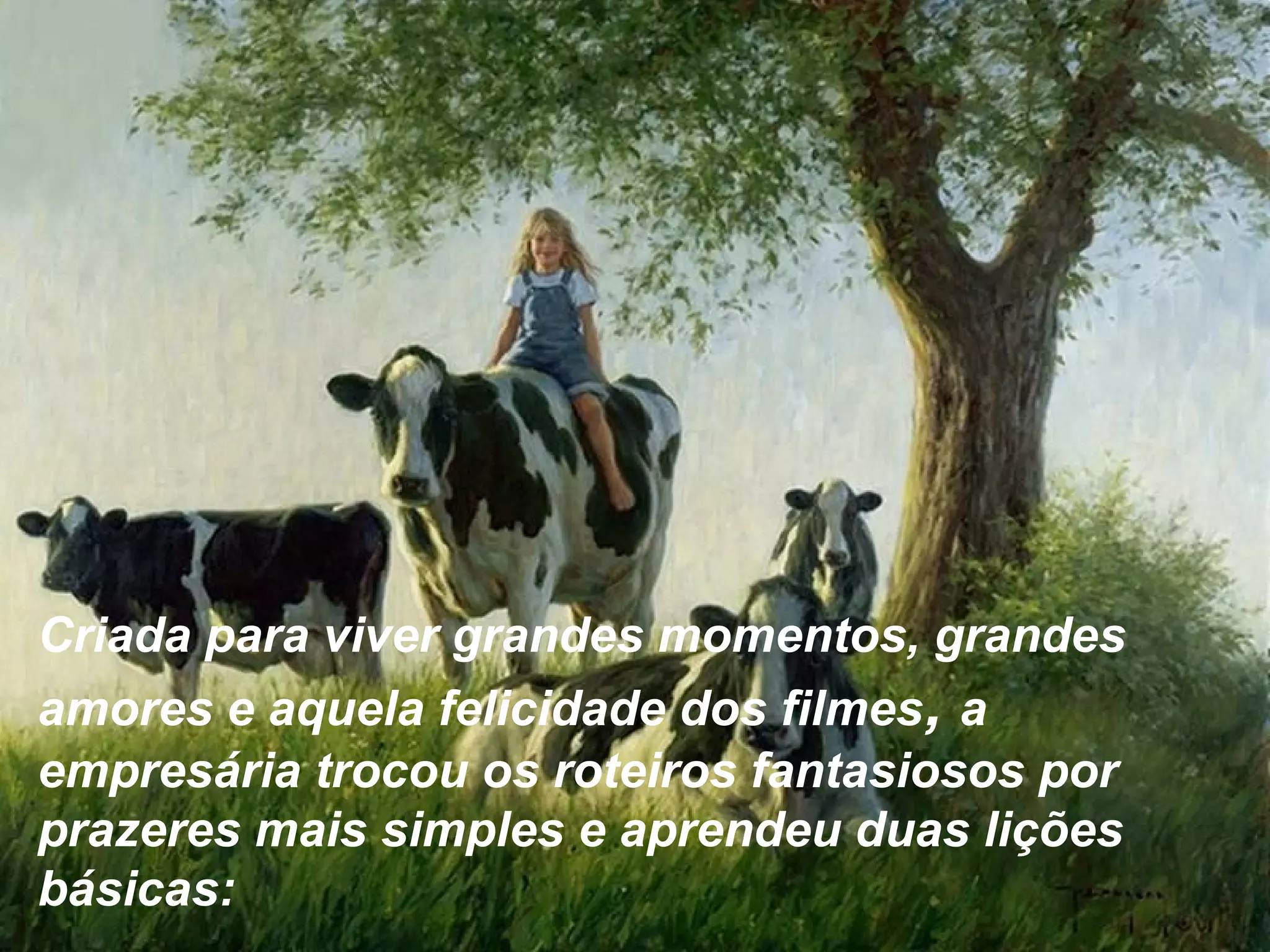 Criada para viver grandes momentos, grandes
amores e aquela felicidade dos filmes, a
empresária trocou os roteiros fantasiosos por
prazeres mais simples e aprendeu duas lições
básicas:
 
