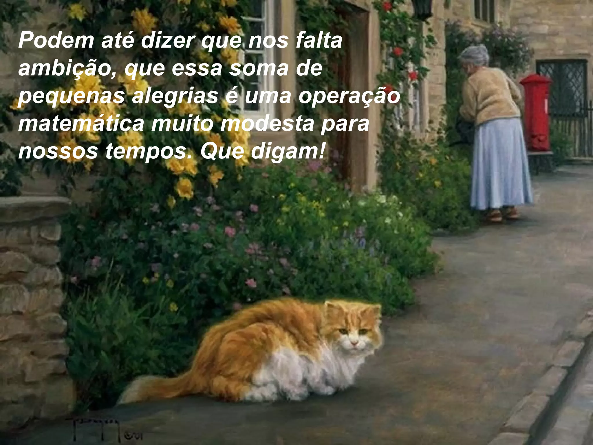 Podem até dizer que nos falta
ambição, que essa soma de
pequenas alegrias é uma operação
matemática muito modesta para
nossos tempos. Que digam!
 