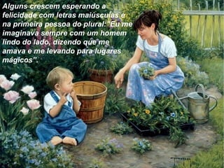 Alguns crescem esperando a
felicidade com letras maiúsculas e
na primeira pessoa do plural:”Eu me
imaginava sempre com um homem
lindo do lado, dizendo que me
amava e me levando para lugares
mágicos”.
 