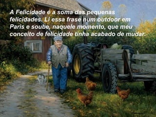 A Felicidade é a soma das pequenas
felicidades. Li essa frase num outdoor em
Paris e soube, naquele momento, que meu
conceito de felicidade tinha acabado de mudar.
 