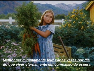 Melhor ser minimamente feliz várias vezes por dia
do que viver eternamente em compasso de espera.
 