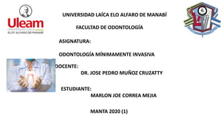 UNIVERSIDAD LAÍCA ELO ALFARO DE MANABÍ
FACULTAD DE ODONTOLOGÍA
ASIGNATURA:
ODONTOLOGÍA MÍNIMAMENTE INVASIVA
DOCENTE:
DR. JOSE PEDRO MUÑOZ CRUZATTY
ESTUDIANTE:
MARLON JOE CORREA MEJIA
MANTA 2020 (1)
 