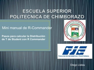 Mini manual de R-Commander
Pasos para calcular la Distribución
de T de Student con R Commander

Diego Llalau

 