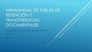 MINIMANUAL DE TABLAS DE
RETENCIÓN Y
TRANSFERENCIAS
DOCUMENTALES
TECNOLOGO EN GESTION ADMINISTRATIVA
811172
2015
 