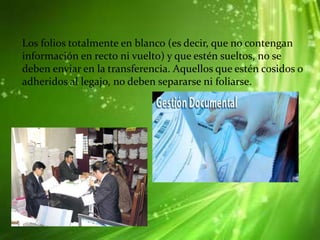 Los folios totalmente en blanco (es decir, que no contengan
información en recto ni vuelto) y que estén sueltos, no se
deben enviar en la transferencia. Aquellos que estén cosidos o
adheridos al legajo, no deben separarse ni foliarse.
 