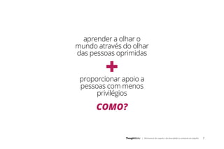 | Minimanual do respeito e da diversidade no ambiente de trabalho 7
+
aprender a olhar o
mundo através do olhar
das pessoas oprimidas
proporcionar apoio a
pessoas com menos
privilégios
COMO?
 