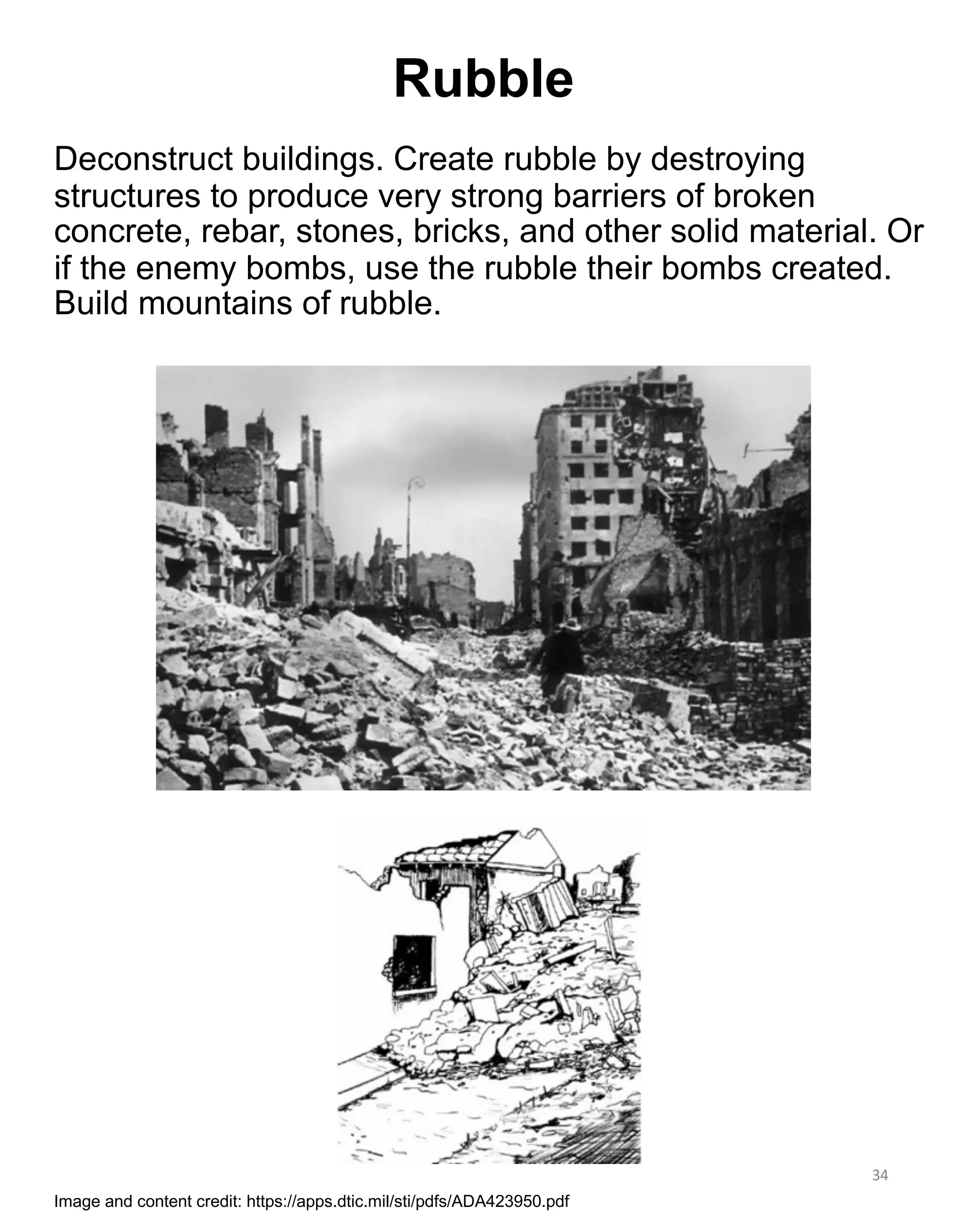 Deconstruct buildings. Create rubble by destroying
structures to produce very strong barriers of broken
concrete, rebar, stones, bricks, and other solid material. Or
if the enemy bombs, use the rubble their bombs created.
Build mountains of rubble.
34
Rubble
Image and content credit: https://apps.dtic.mil/sti/pdfs/ADA423950.pdf
 